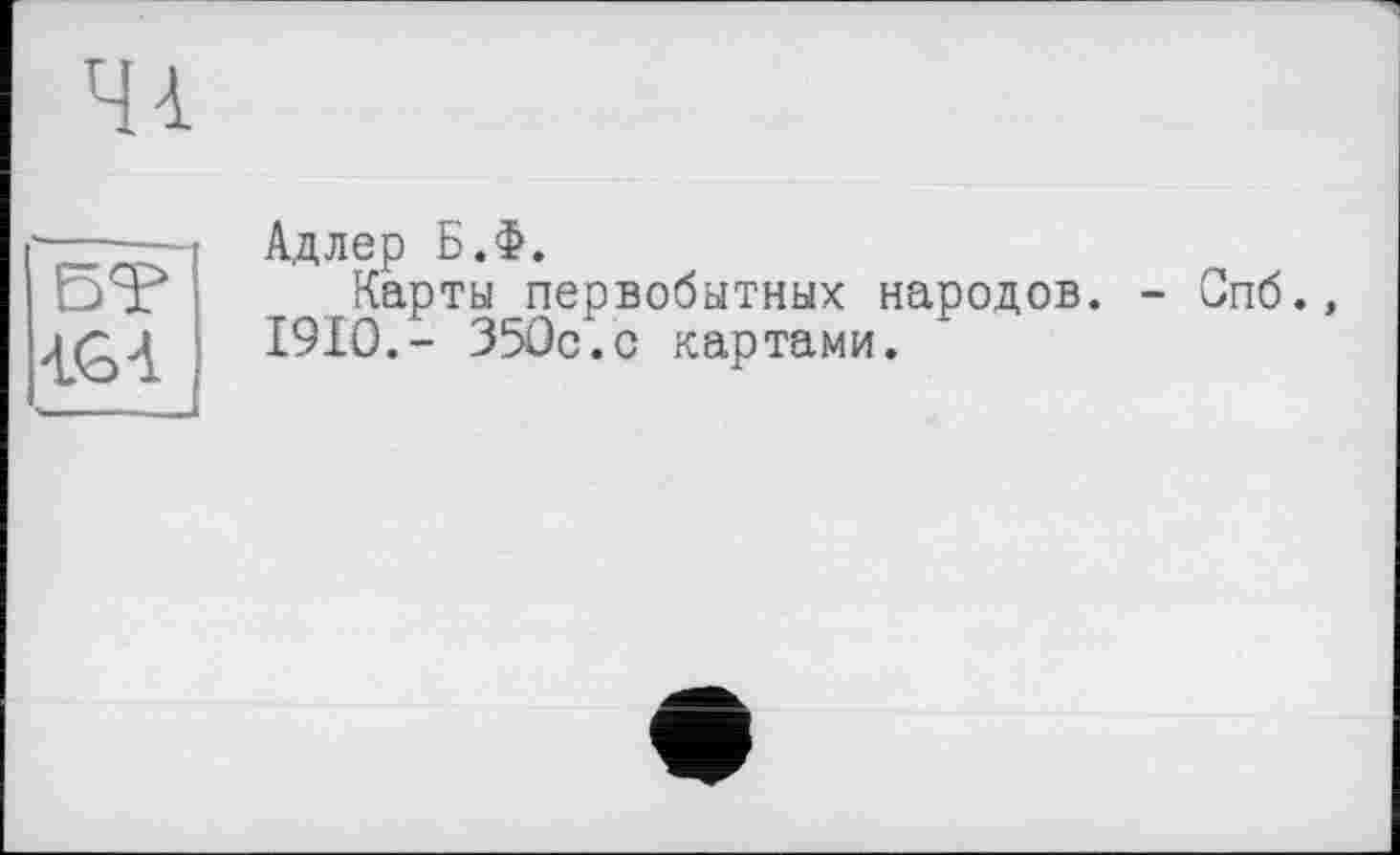 ﻿4à
БТ	Адлер Б.Ф. Карты первобытных народов. - Спб., I9IO.- 350с.с картами.